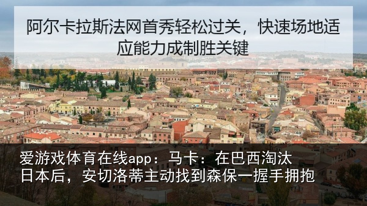 爱游戏体育在线app：马卡：在巴西淘汰日本后，安切洛蒂主动找到森保一握手拥抱