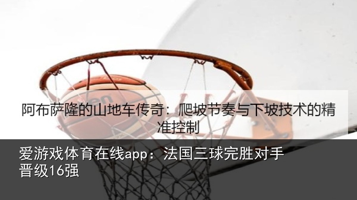爱游戏体育在线app:法国三球完胜对手晋级16强
