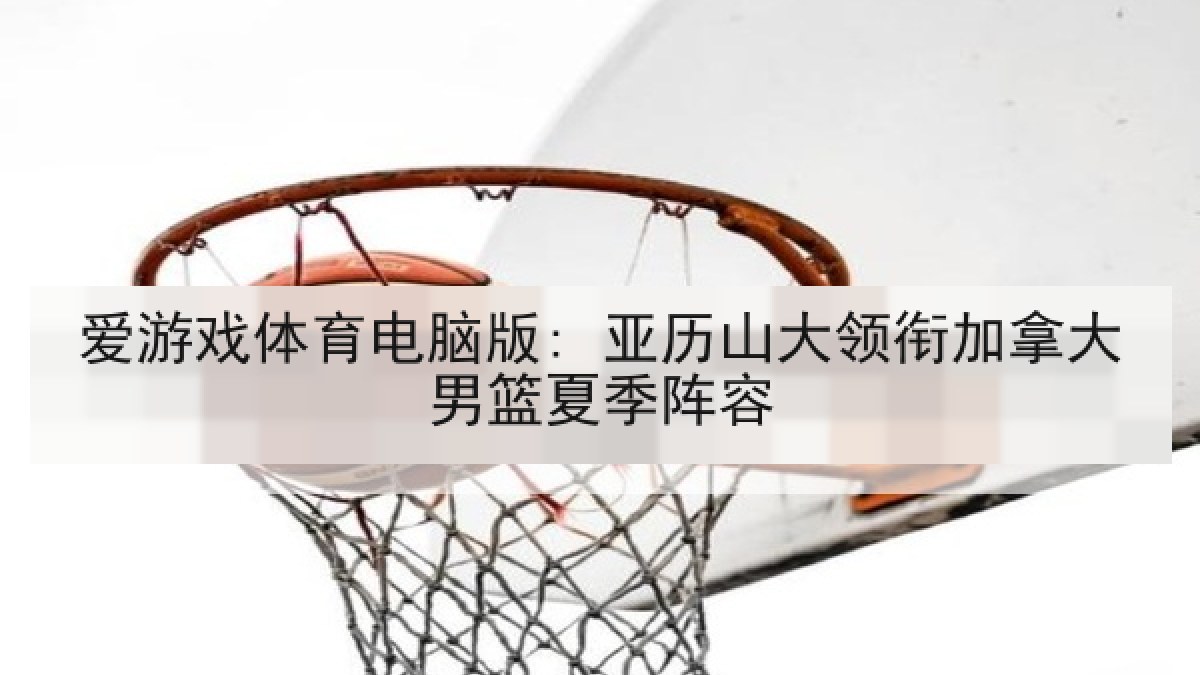 爱游戏体育电脑版: 亚历山大领衔加拿大男篮夏季阵容