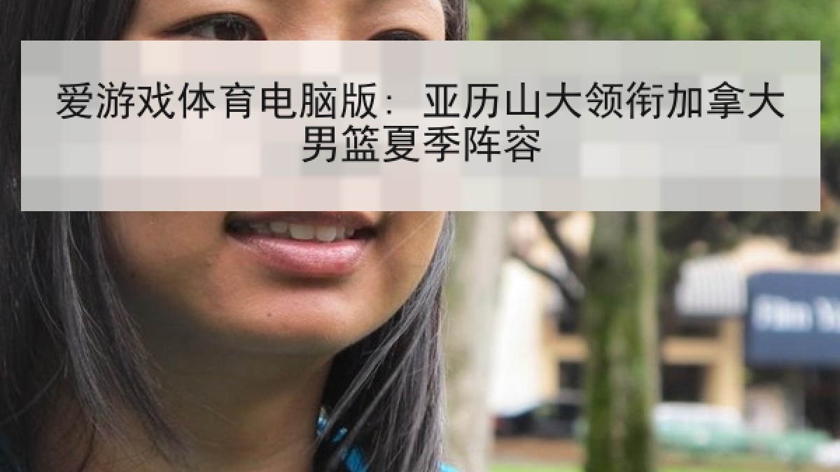 爱游戏体育电脑版: 亚历山大领衔加拿大男篮夏季阵容