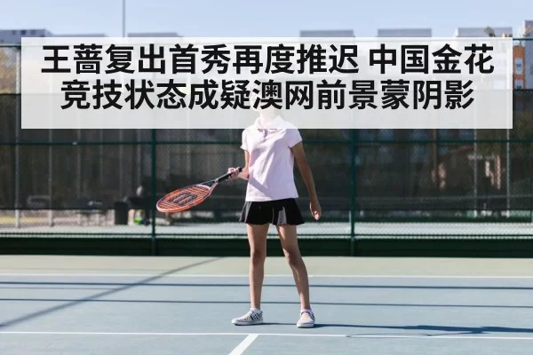 王蔷复出首秀再度推迟 中国金花竞技状态成疑澳网前景蒙阴影