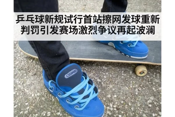 乒乓球新规试行首站擦网发球重新判罚引发赛场激烈争议再起波澜