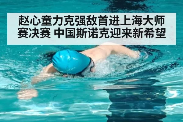 赵心童力克强敌首进上海大师赛决赛 中国斯诺克迎来新希望