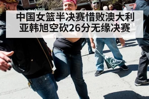 中国女篮半决赛惜败澳大利亚韩旭空砍26分无缘决赛