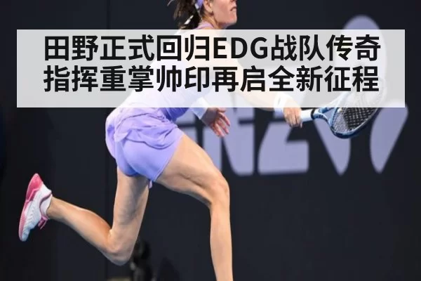 田野正式回归EDG战队传奇指挥重掌帅印再启全新征程