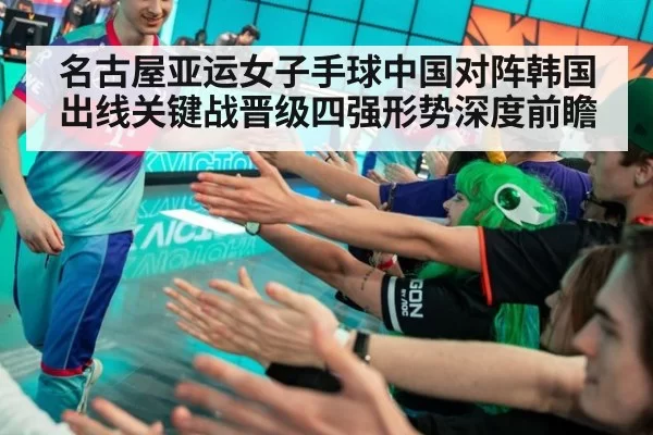 名古屋亚运女子手球中国对阵韩国出线关键战晋级四强形势深度前瞻
