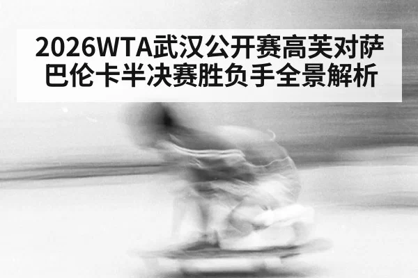 2026WTA武汉公开赛高芙对萨巴伦卡半决赛胜负手全景解析